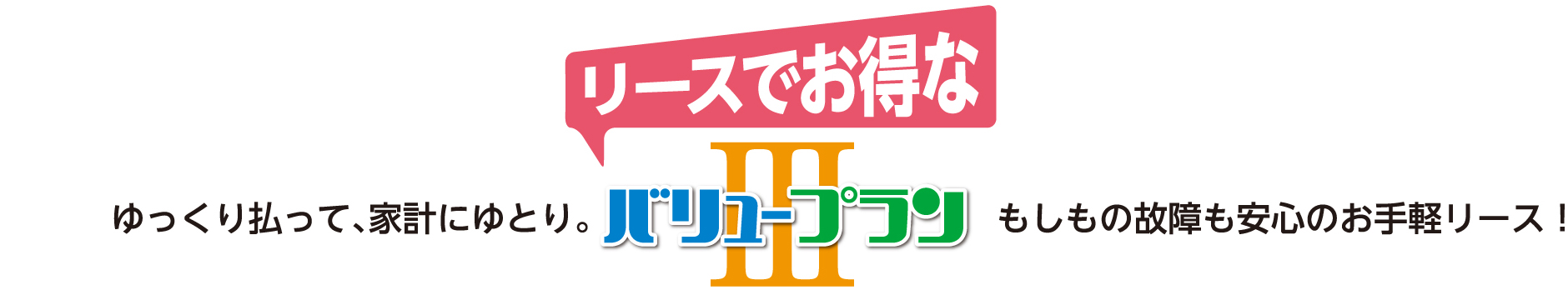リースでお得なバリュープランⅢ ゆっくり払って、家計にゆとり。もしもの故障も安心のお手軽リース!