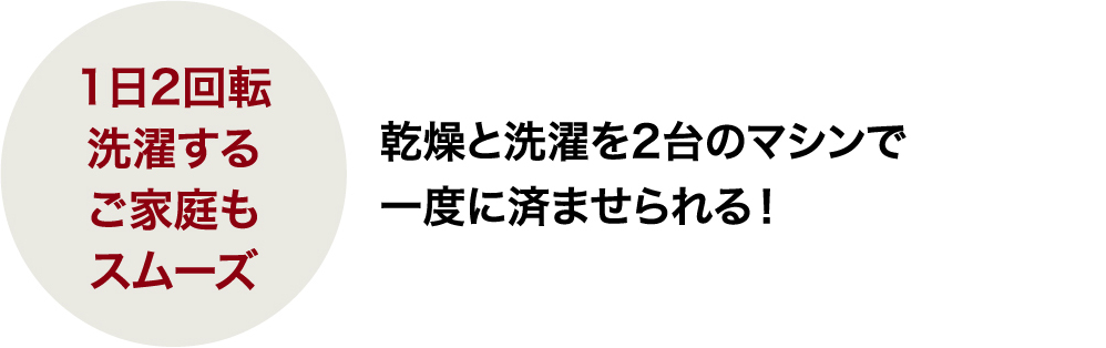 1日2回転洗濯するご家庭もスムーズ　乾燥と洗濯を2台のマシンで一度に済ませられる！
